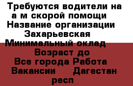 Требуются водители на а/м скорой помощи. › Название организации ­ Захарьевская 8 › Минимальный оклад ­ 60 000 › Возраст до ­ 60 - Все города Работа » Вакансии   . Дагестан респ.